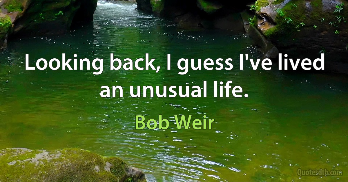 Looking back, I guess I've lived an unusual life. (Bob Weir)