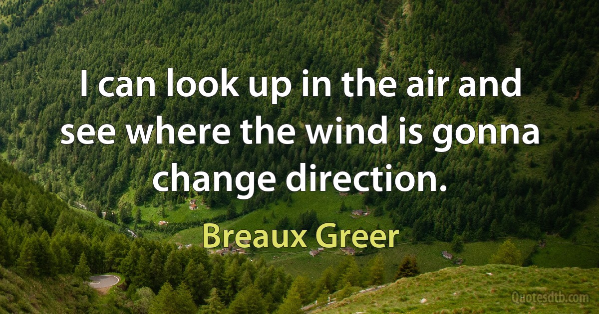 I can look up in the air and see where the wind is gonna change direction. (Breaux Greer)