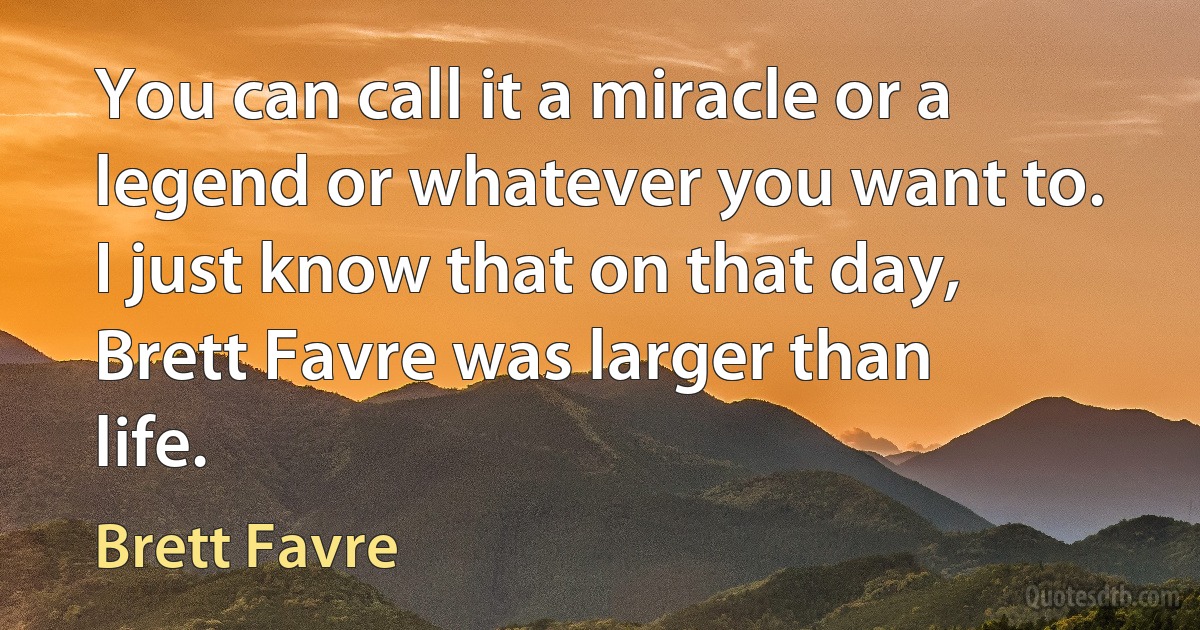 You can call it a miracle or a legend or whatever you want to. I just know that on that day, Brett Favre was larger than life. (Brett Favre)