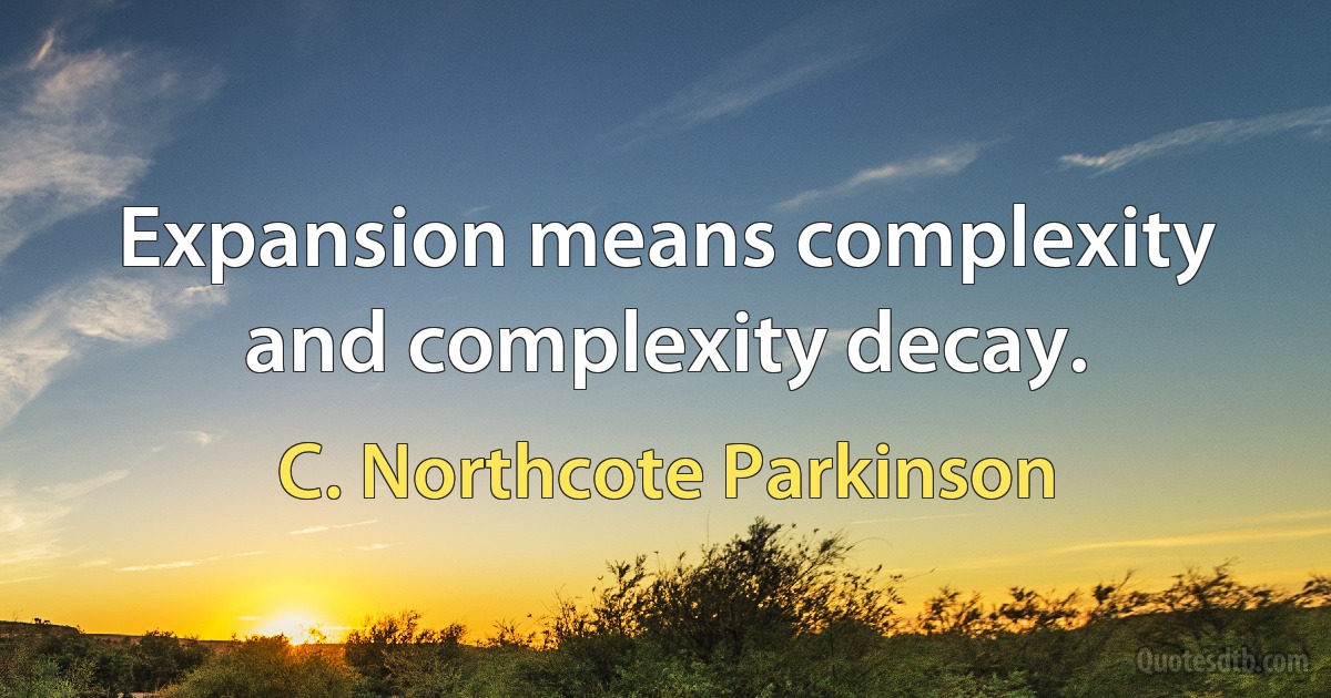 Expansion means complexity and complexity decay. (C. Northcote Parkinson)