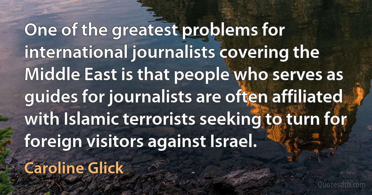 One of the greatest problems for international journalists covering the Middle East is that people who serves as guides for journalists are often affiliated with Islamic terrorists seeking to turn for foreign visitors against Israel. (Caroline Glick)