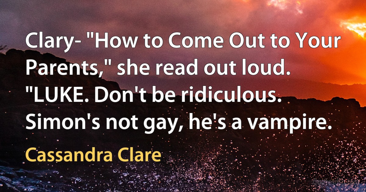 Clary- "How to Come Out to Your Parents," she read out loud. "LUKE. Don't be ridiculous. Simon's not gay, he's a vampire. (Cassandra Clare)