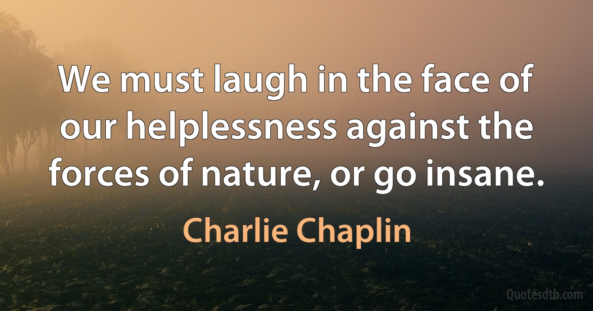 We must laugh in the face of our helplessness against the forces of nature, or go insane. (Charlie Chaplin)