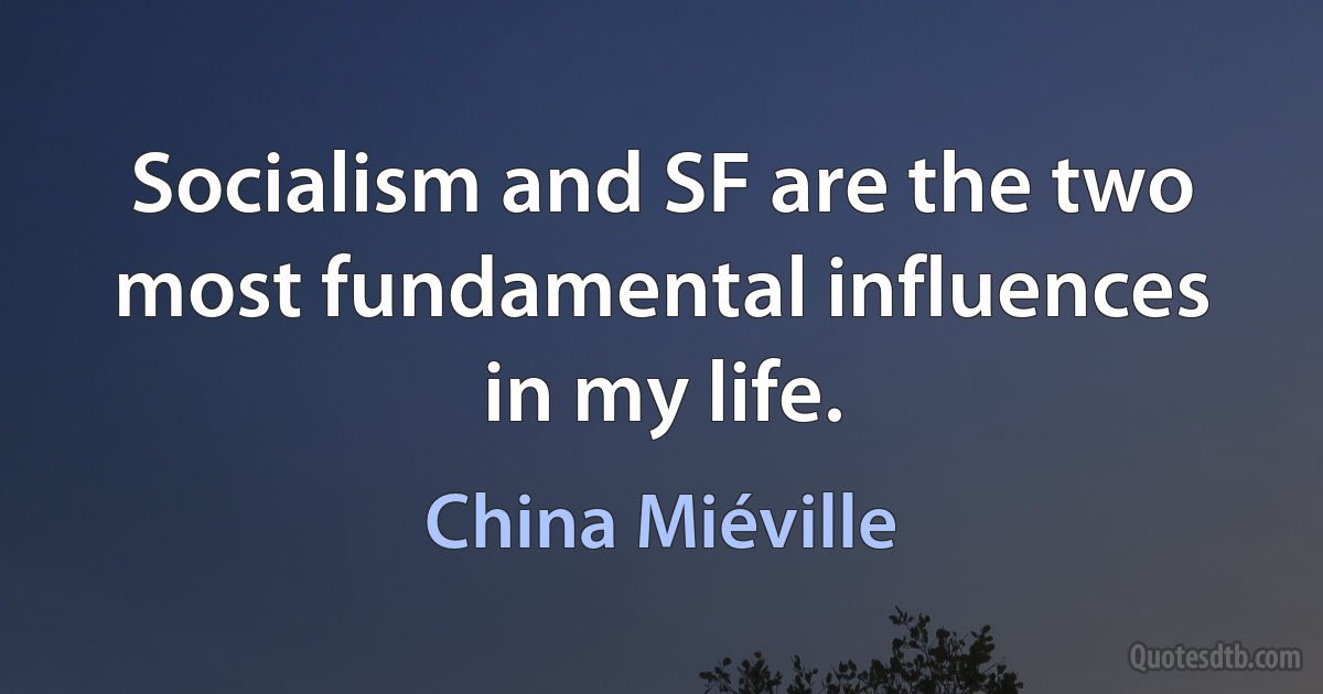 Socialism and SF are the two most fundamental influences in my life. (China Miéville)