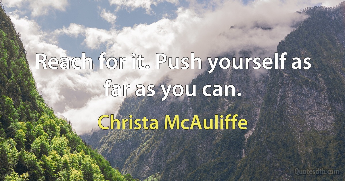 Reach for it. Push yourself as far as you can. (Christa McAuliffe)