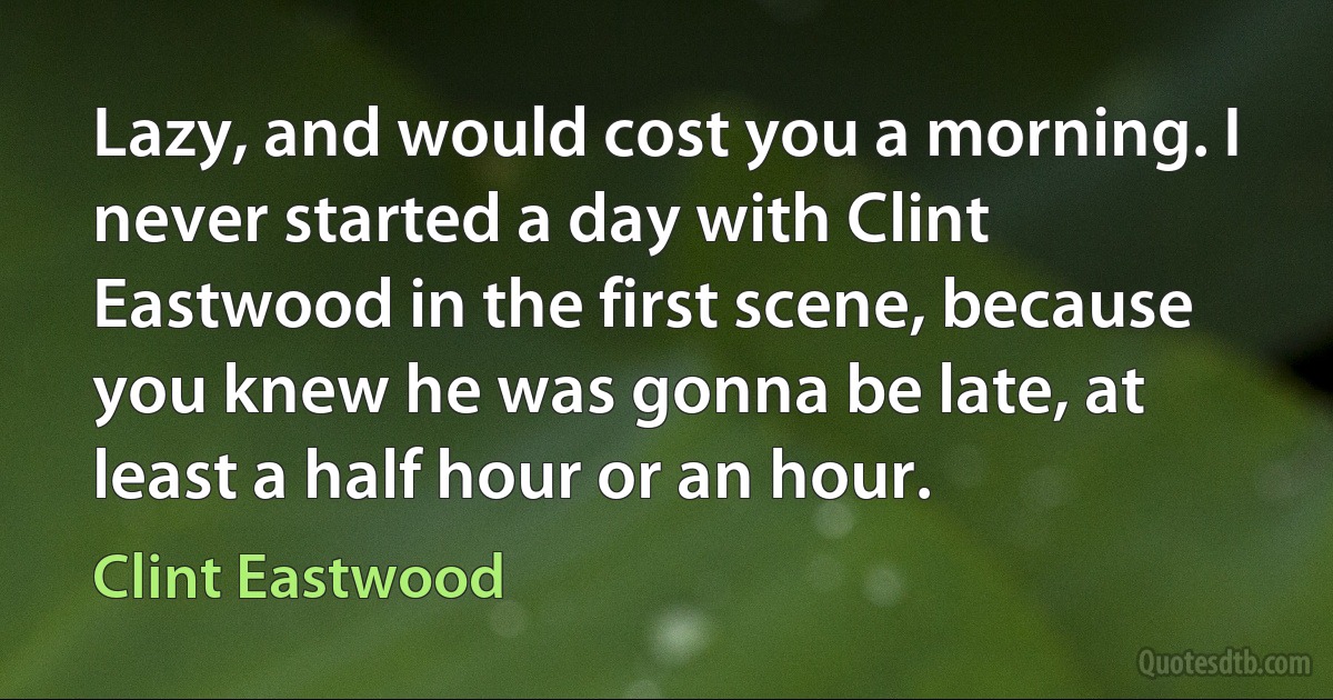 Lazy, and would cost you a morning. I never started a day with Clint Eastwood in the first scene, because you knew he was gonna be late, at least a half hour or an hour. (Clint Eastwood)