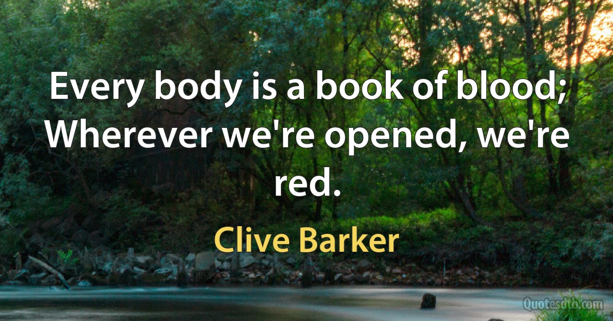 Every body is a book of blood;
Wherever we're opened, we're red. (Clive Barker)