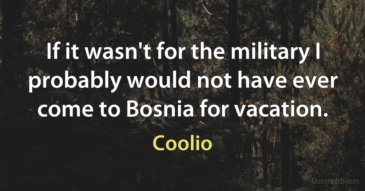 If it wasn't for the military I probably would not have ever come to Bosnia for vacation. (Coolio)