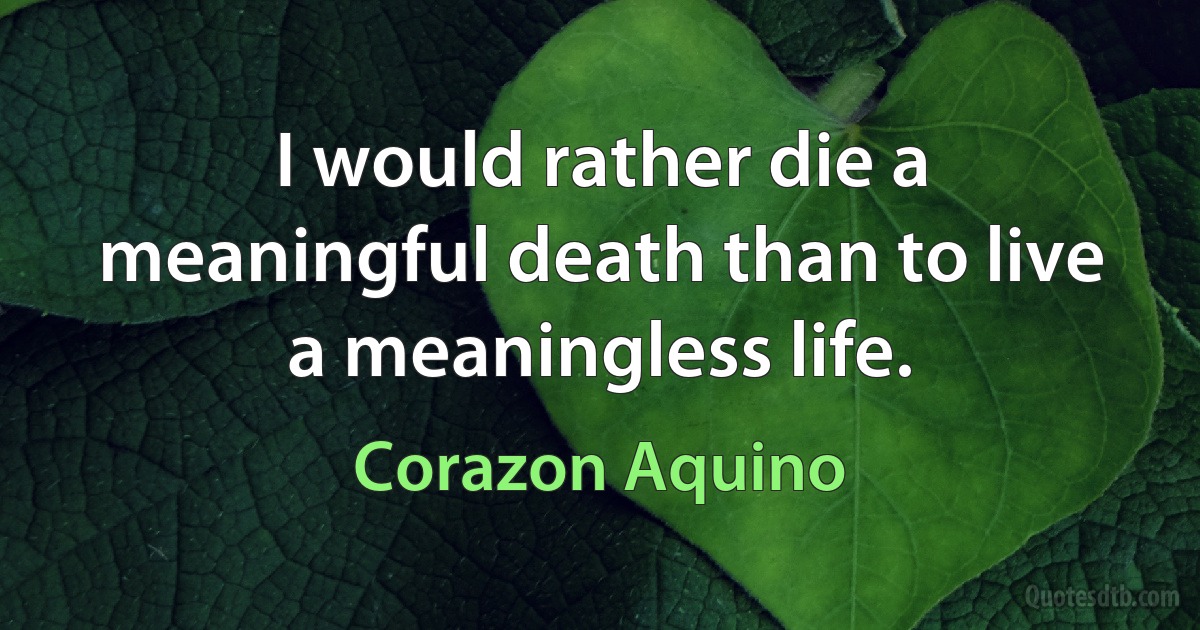 I would rather die a meaningful death than to live a meaningless life. (Corazon Aquino)