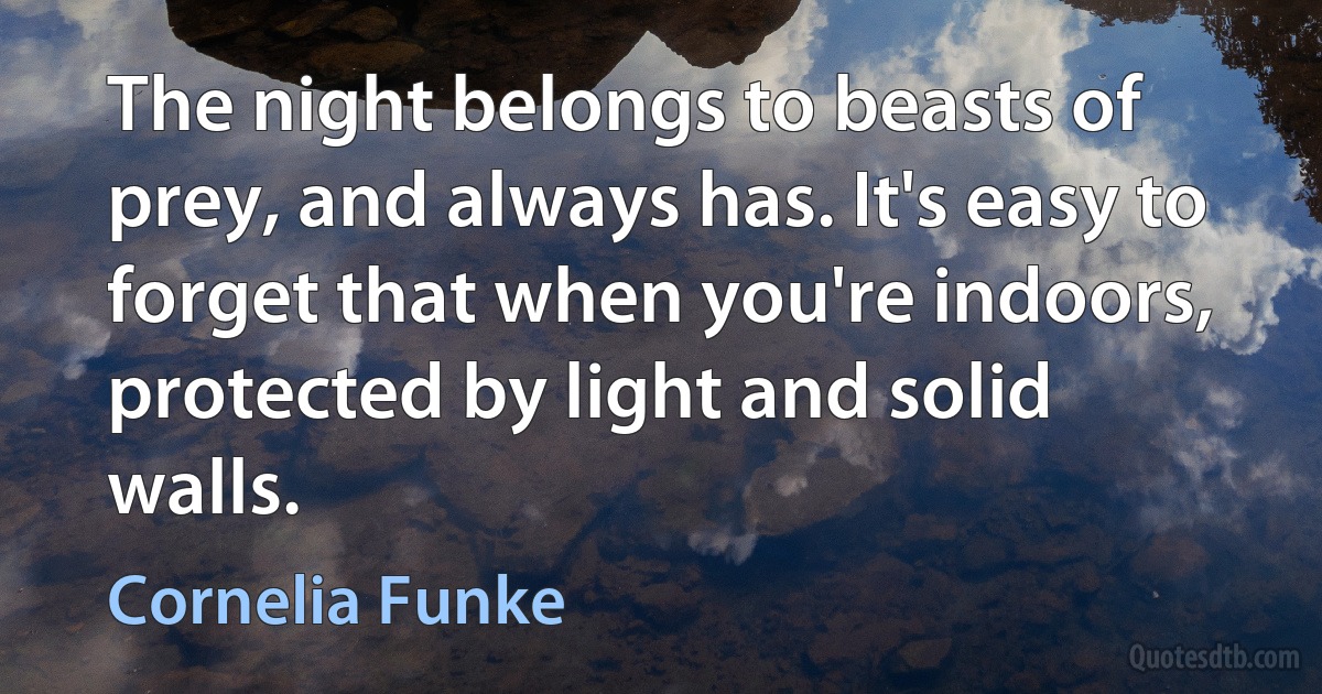 The night belongs to beasts of prey, and always has. It's easy to forget that when you're indoors, protected by light and solid walls. (Cornelia Funke)