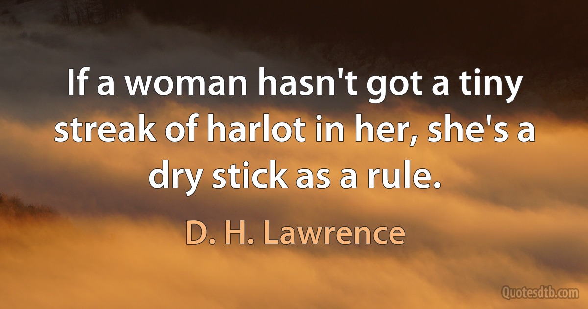 If a woman hasn't got a tiny streak of harlot in her, she's a dry stick as a rule. (D. H. Lawrence)