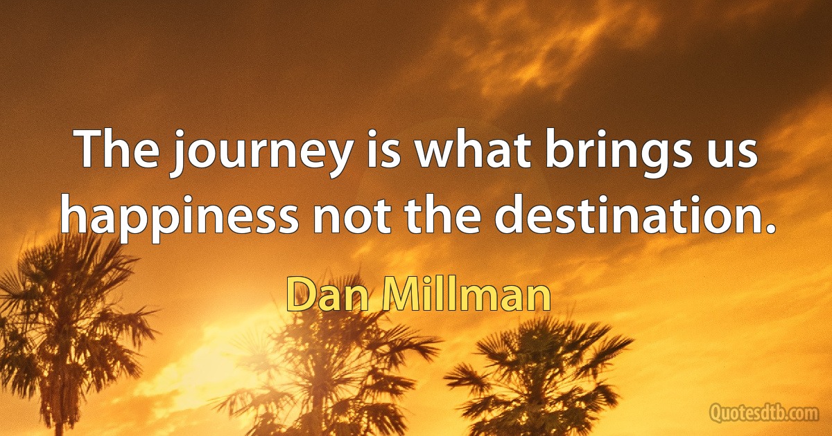 The journey is what brings us happiness not the destination. (Dan Millman)