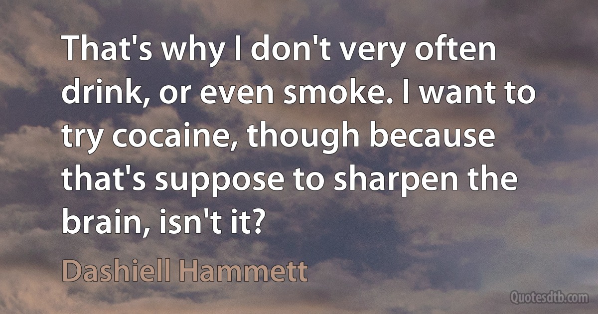 That's why I don't very often drink, or even smoke. I want to try cocaine, though because that's suppose to sharpen the brain, isn't it? (Dashiell Hammett)