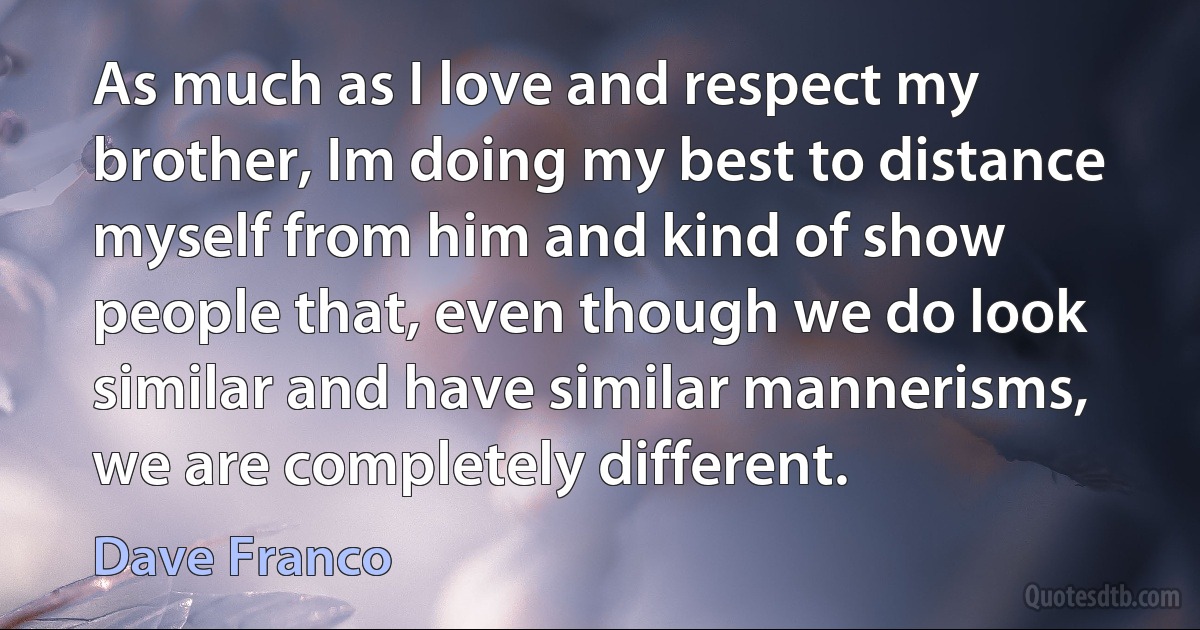 As much as I love and respect my brother, Im doing my best to distance myself from him and kind of show people that, even though we do look similar and have similar mannerisms, we are completely different. (Dave Franco)