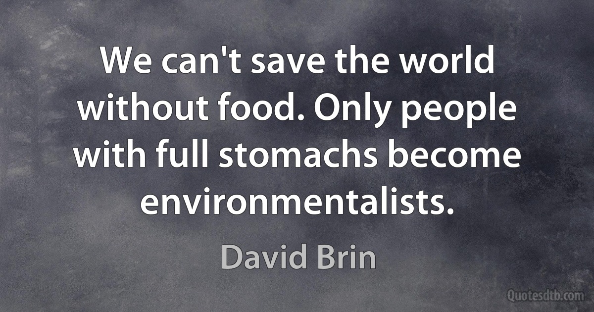 We can't save the world without food. Only people with full stomachs become environmentalists. (David Brin)