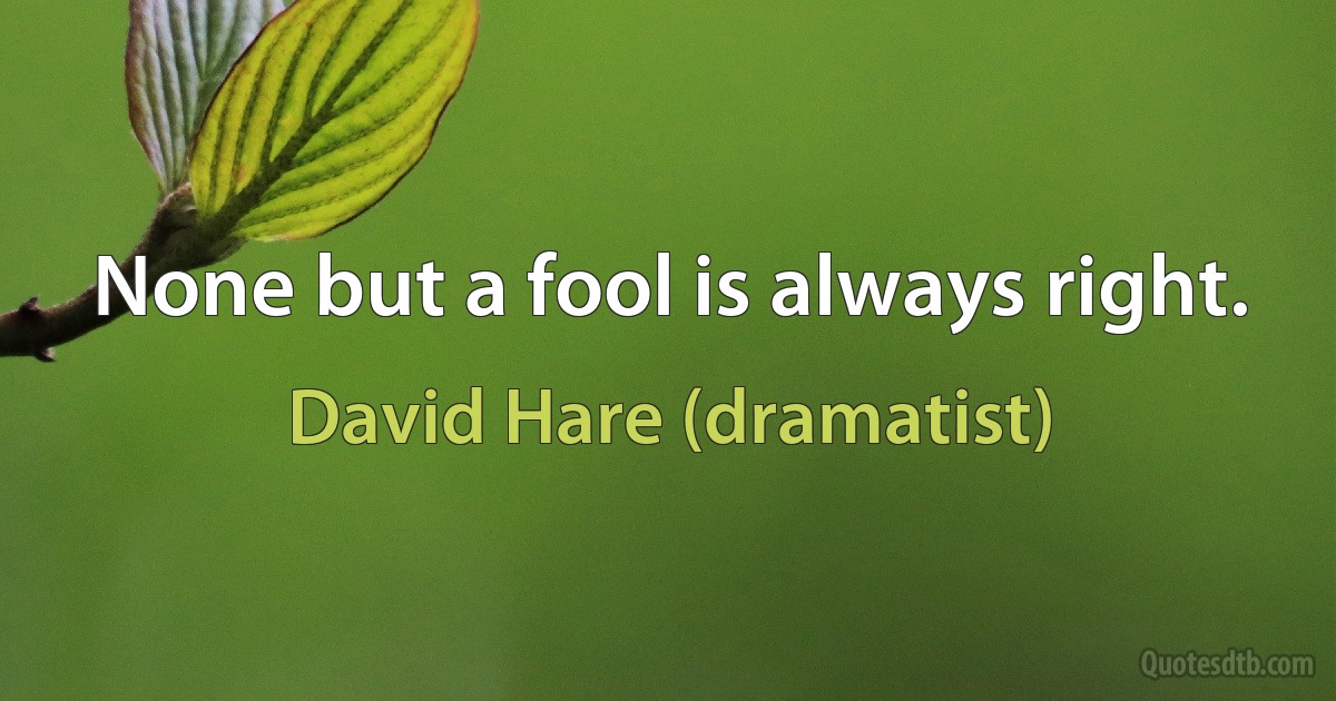 None but a fool is always right. (David Hare (dramatist))