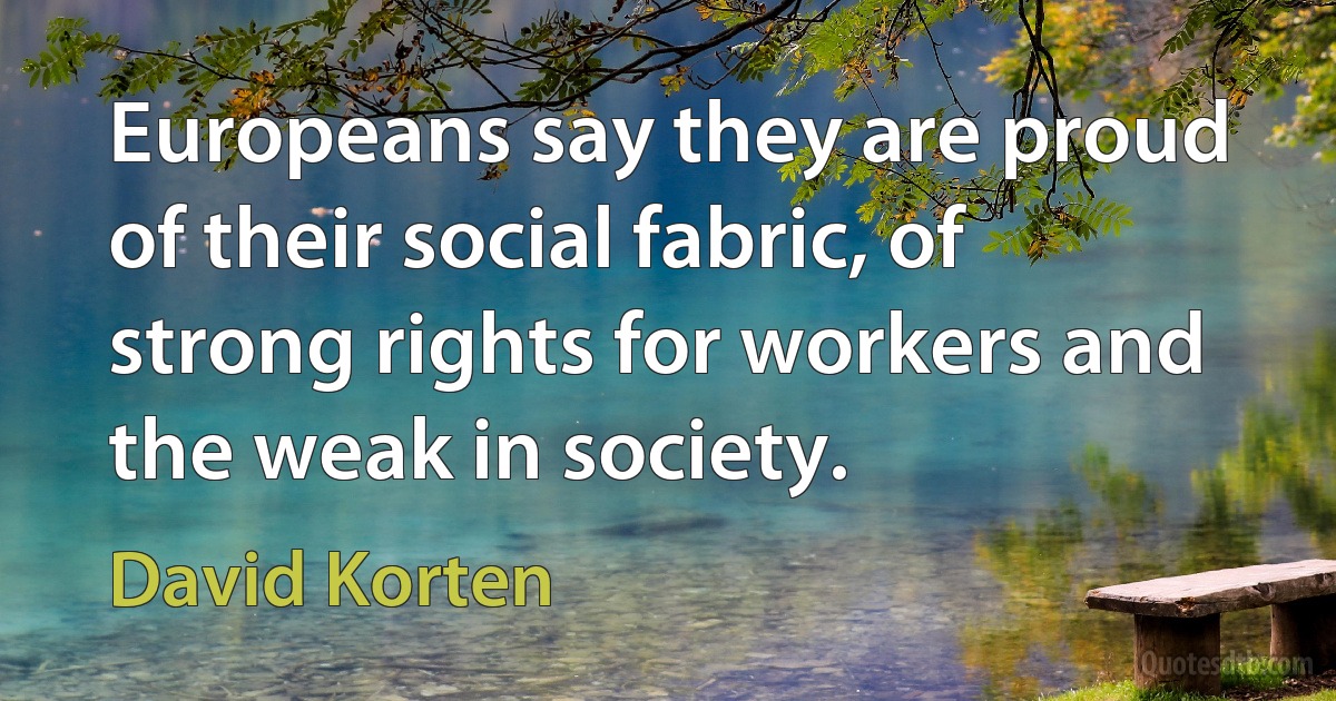 Europeans say they are proud of their social fabric, of strong rights for workers and the weak in society. (David Korten)