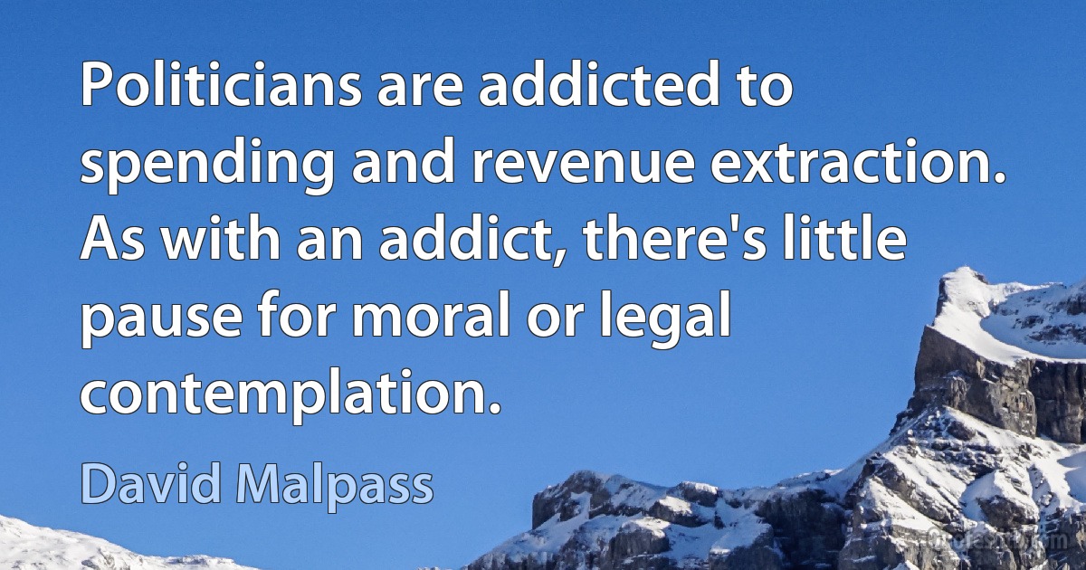 Politicians are addicted to spending and revenue extraction. As with an addict, there's little pause for moral or legal contemplation. (David Malpass)