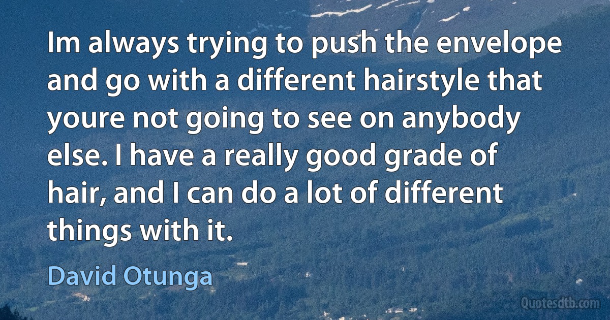 Im always trying to push the envelope and go with a different hairstyle that youre not going to see on anybody else. I have a really good grade of hair, and I can do a lot of different things with it. (David Otunga)