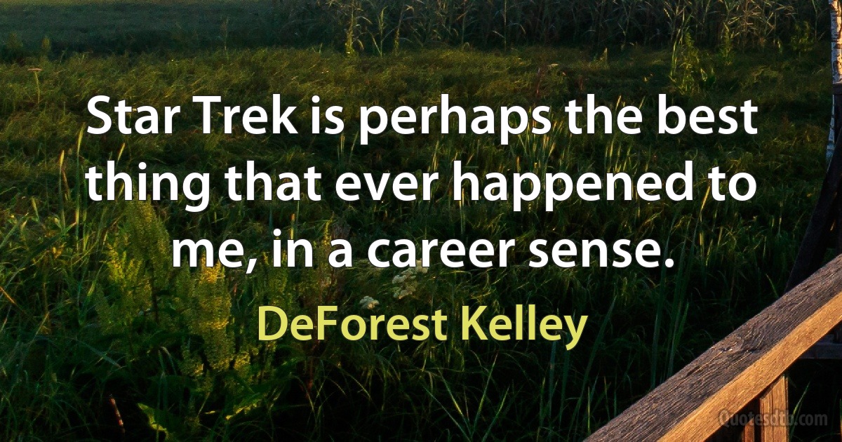 Star Trek is perhaps the best thing that ever happened to me, in a career sense. (DeForest Kelley)