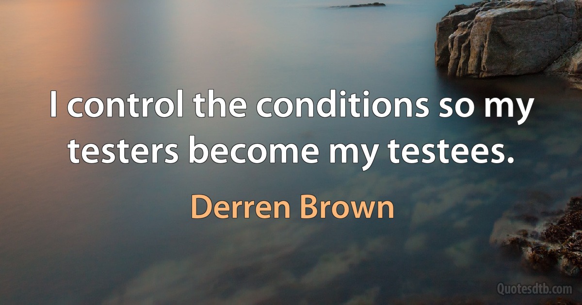 I control the conditions so my testers become my testees. (Derren Brown)