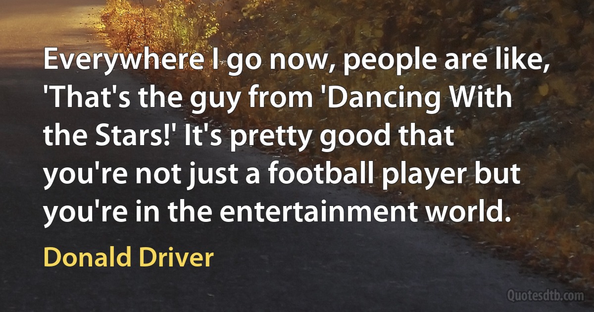 Everywhere I go now, people are like, 'That's the guy from 'Dancing With the Stars!' It's pretty good that you're not just a football player but you're in the entertainment world. (Donald Driver)