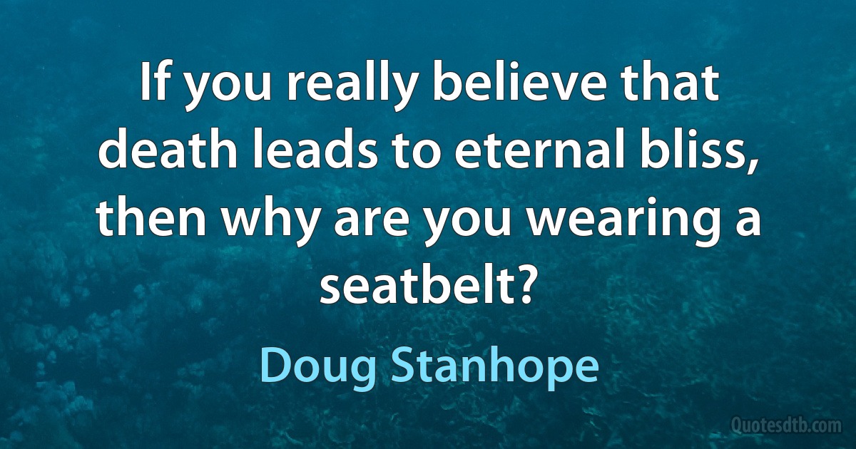 If you really believe that death leads to eternal bliss, then why are you wearing a seatbelt? (Doug Stanhope)