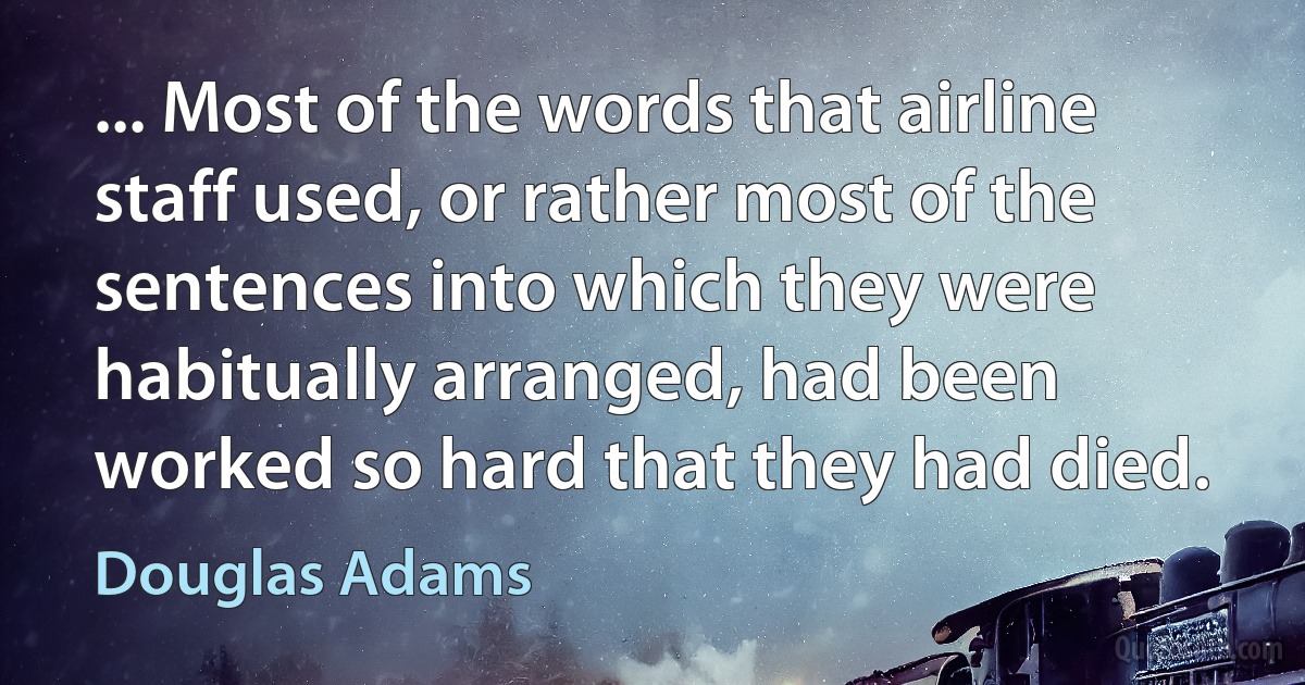 ... Most of the words that airline staff used, or rather most of the sentences into which they were habitually arranged, had been worked so hard that they had died. (Douglas Adams)