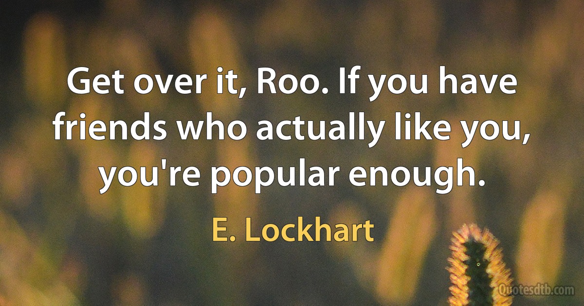 Get over it, Roo. If you have friends who actually like you, you're popular enough. (E. Lockhart)