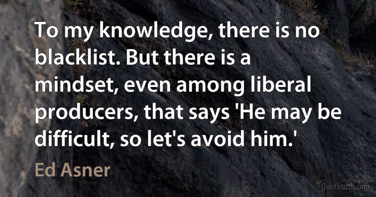 To my knowledge, there is no blacklist. But there is a mindset, even among liberal producers, that says 'He may be difficult, so let's avoid him.' (Ed Asner)