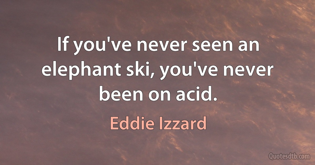 If you've never seen an elephant ski, you've never been on acid. (Eddie Izzard)