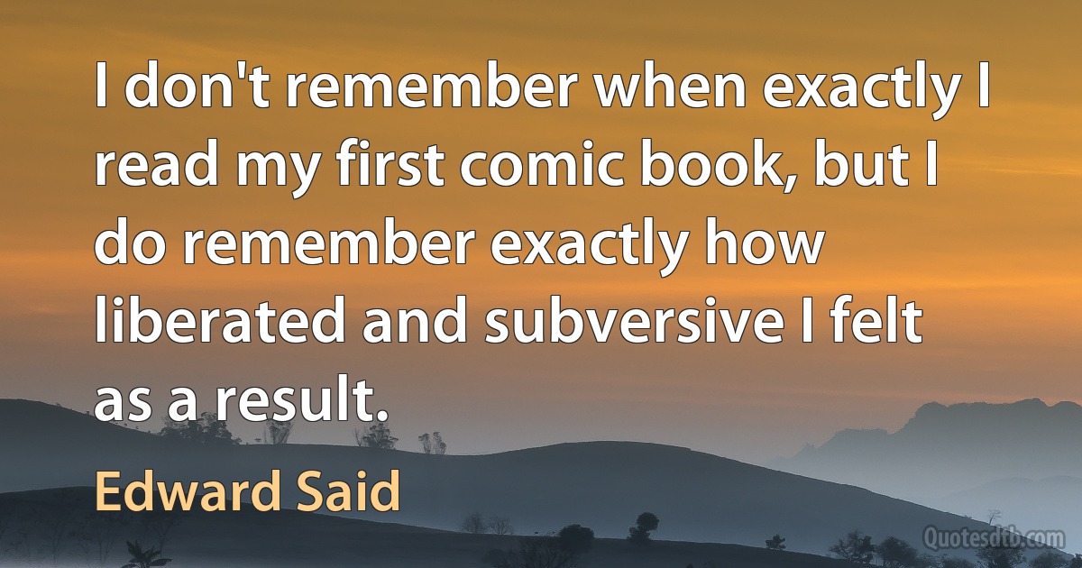 I don't remember when exactly I read my first comic book, but I do remember exactly how liberated and subversive I felt as a result. (Edward Said)