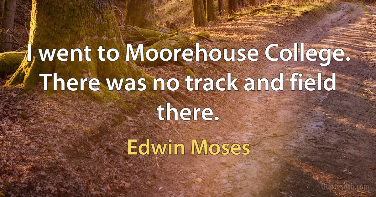 I went to Moorehouse College. There was no track and field there. (Edwin Moses)