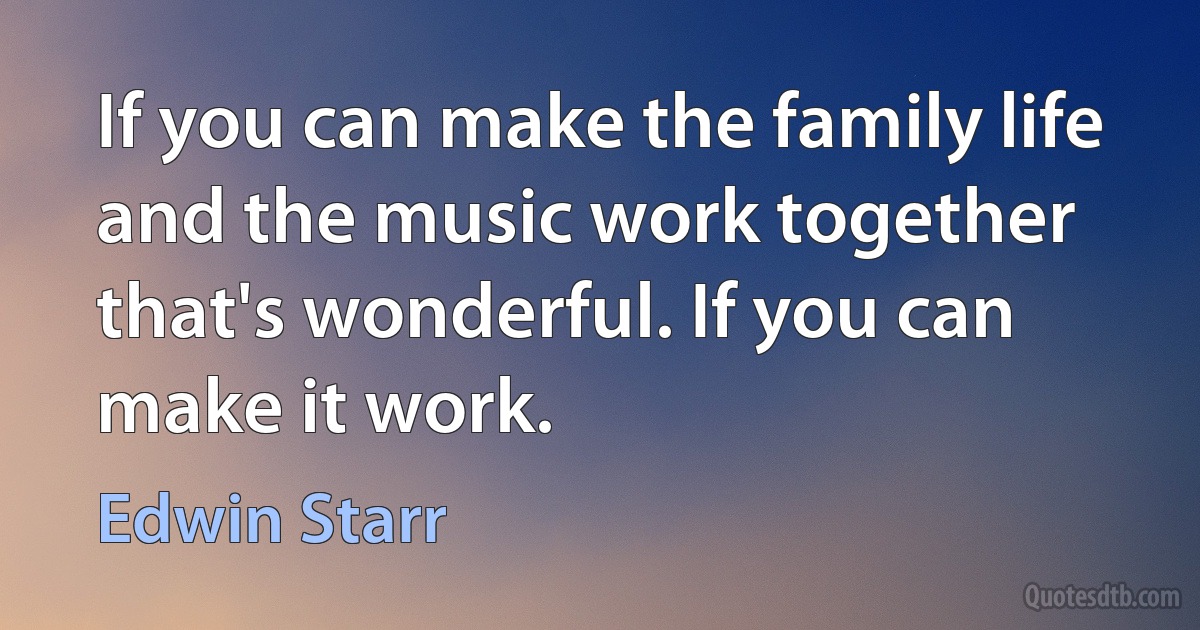 If you can make the family life and the music work together that's wonderful. If you can make it work. (Edwin Starr)