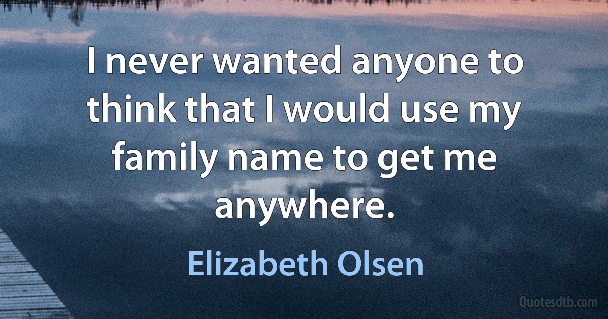 I never wanted anyone to think that I would use my family name to get me anywhere. (Elizabeth Olsen)