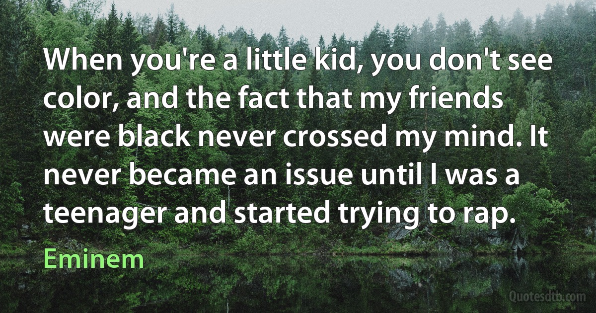 When you're a little kid, you don't see color, and the fact that my friends were black never crossed my mind. It never became an issue until I was a teenager and started trying to rap. (Eminem)