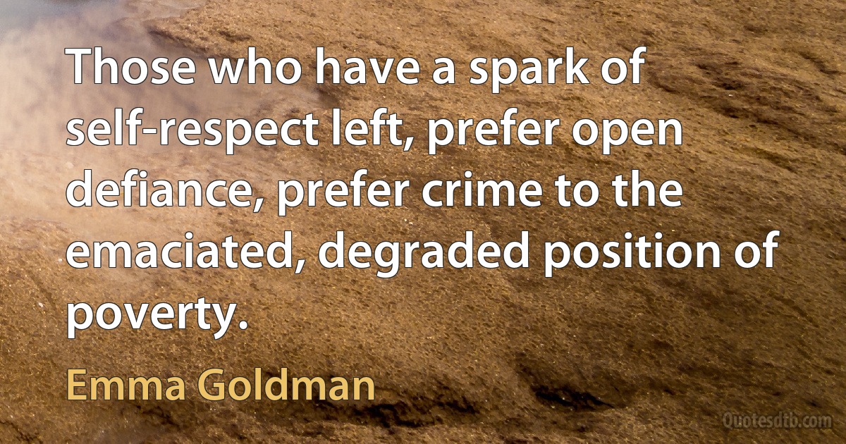 Those who have a spark of self-respect left, prefer open defiance, prefer crime to the emaciated, degraded position of poverty. (Emma Goldman)