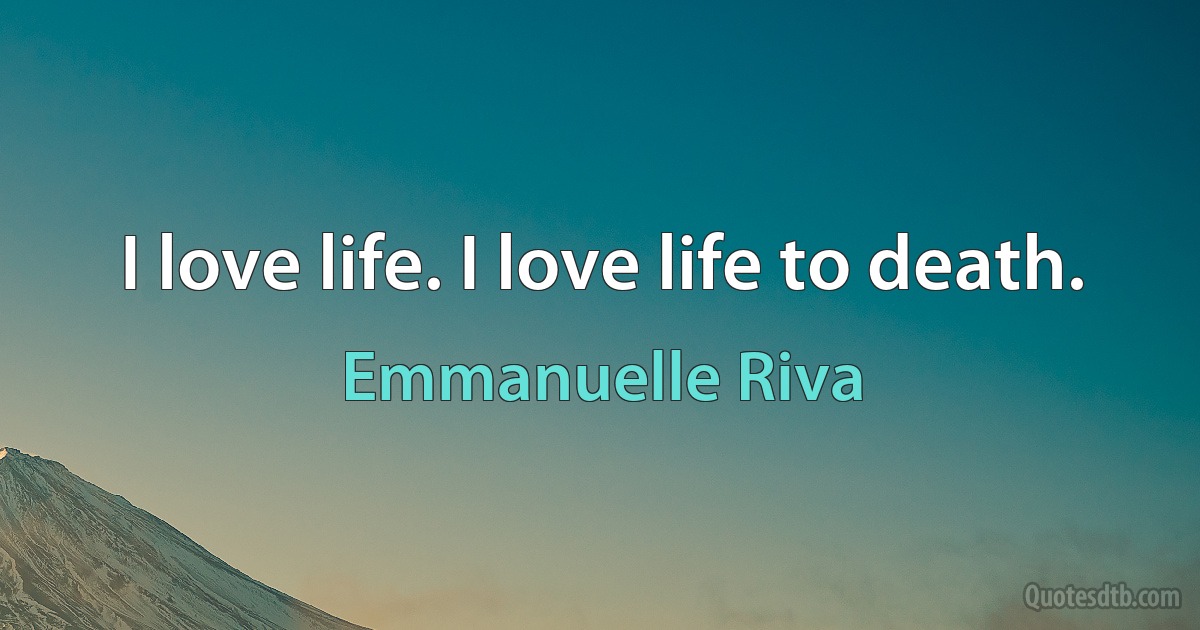 I love life. I love life to death. (Emmanuelle Riva)