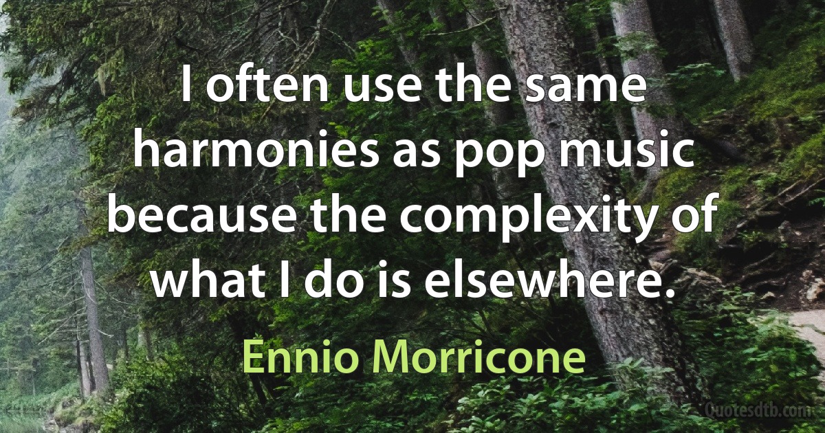 I often use the same harmonies as pop music because the complexity of what I do is elsewhere. (Ennio Morricone)