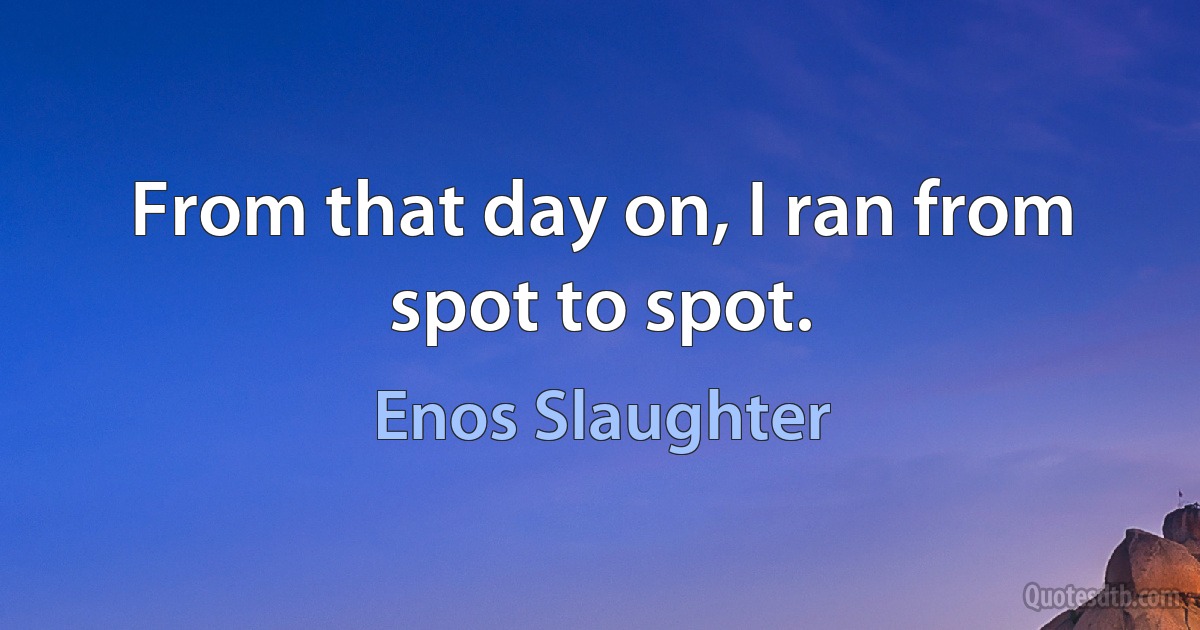 From that day on, I ran from spot to spot. (Enos Slaughter)