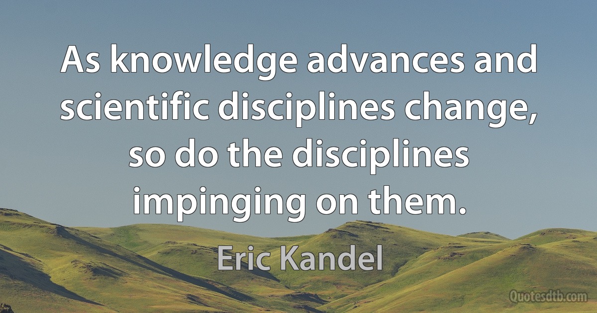 As knowledge advances and scientific disciplines change, so do the disciplines impinging on them. (Eric Kandel)