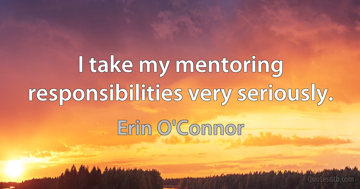 I take my mentoring responsibilities very seriously. (Erin O'Connor)