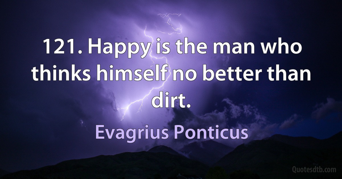 121. Happy is the man who thinks himself no better than dirt. (Evagrius Ponticus)