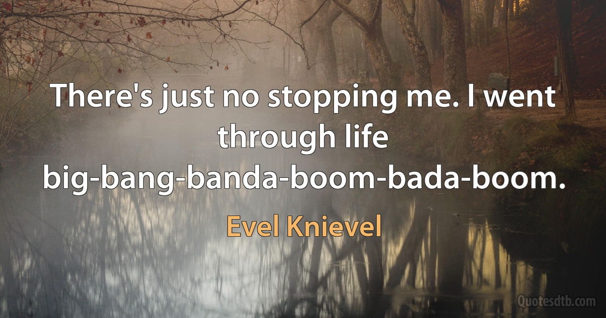 There's just no stopping me. I went through life big-bang-banda-boom-bada-boom. (Evel Knievel)