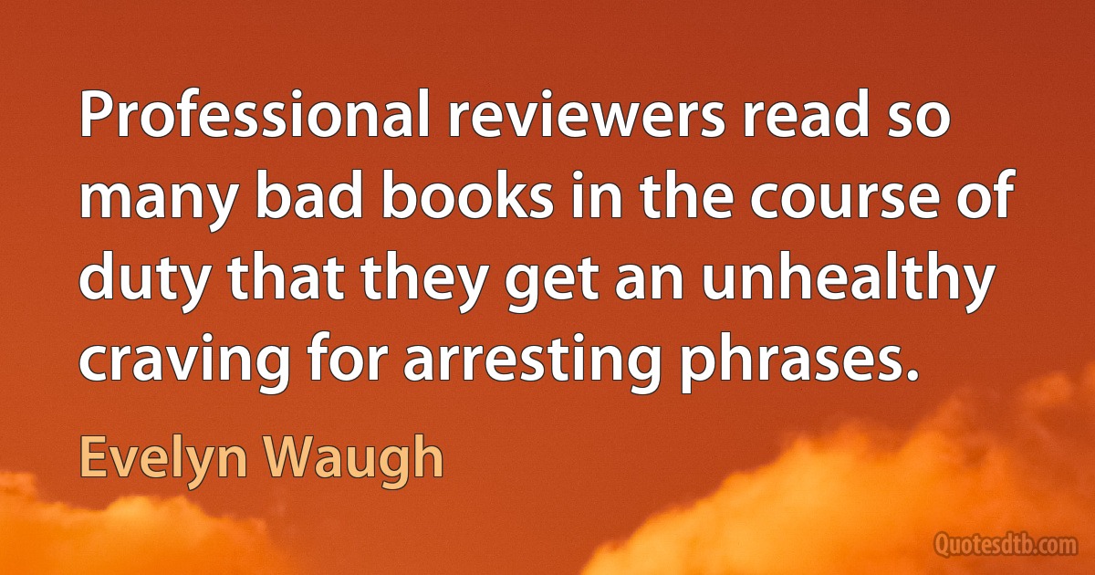 Professional reviewers read so many bad books in the course of duty that they get an unhealthy craving for arresting phrases. (Evelyn Waugh)