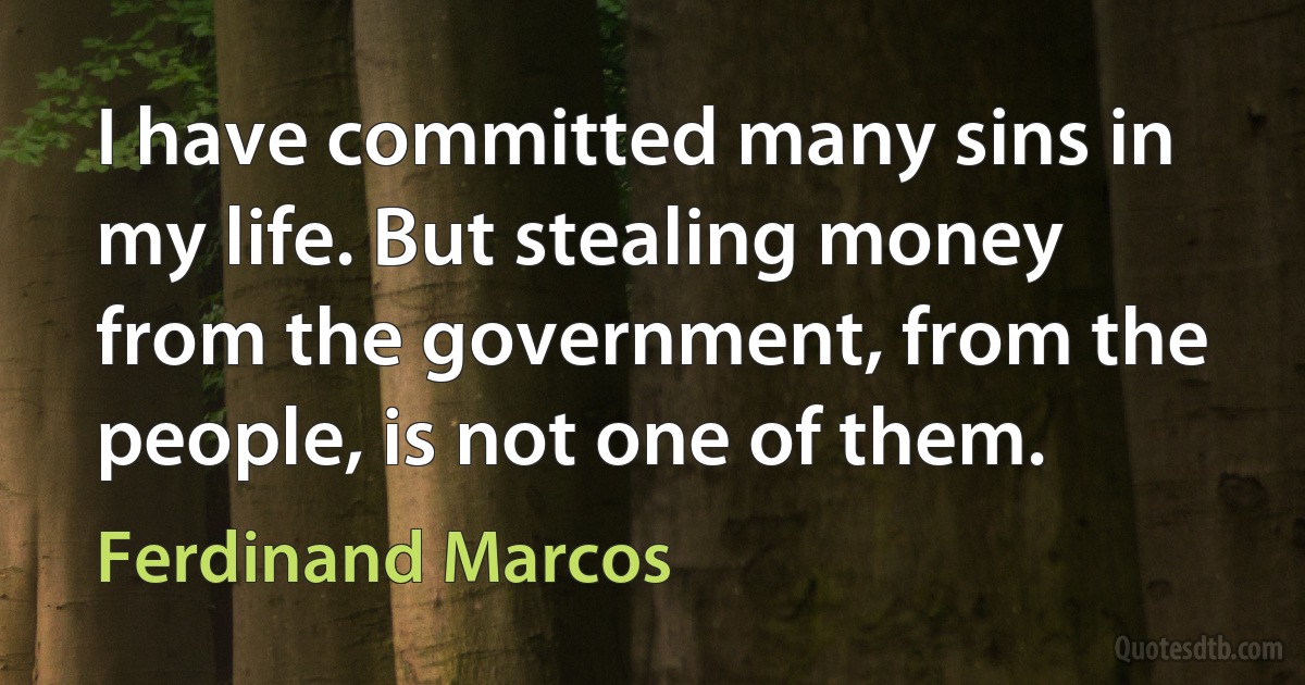 I have committed many sins in my life. But stealing money from the government, from the people, is not one of them. (Ferdinand Marcos)