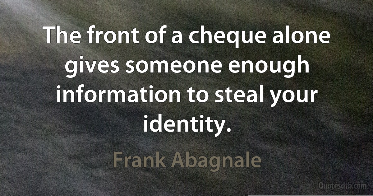 The front of a cheque alone gives someone enough information to steal your identity. (Frank Abagnale)