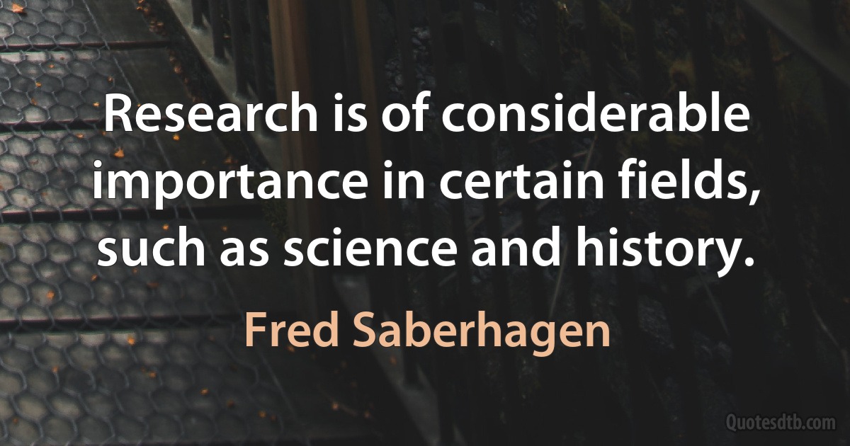 Research is of considerable importance in certain fields, such as science and history. (Fred Saberhagen)