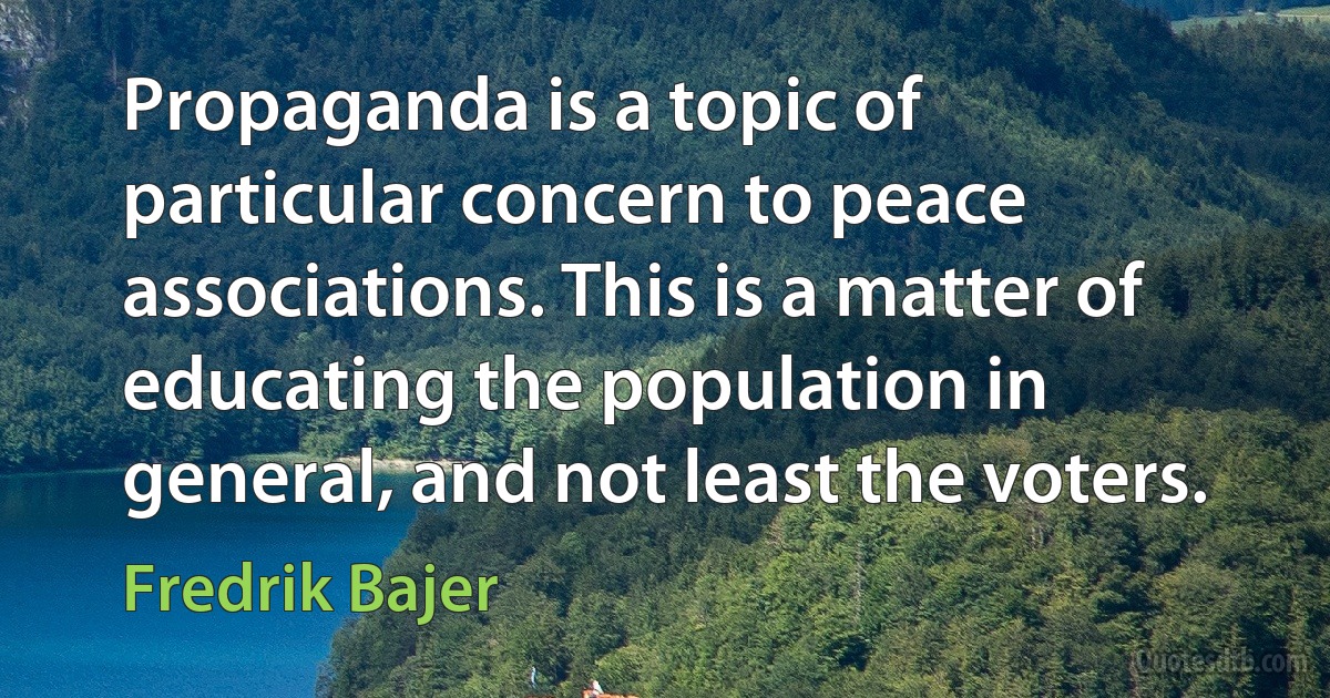 Propaganda is a topic of particular concern to peace associations. This is a matter of educating the population in general, and not least the voters. (Fredrik Bajer)