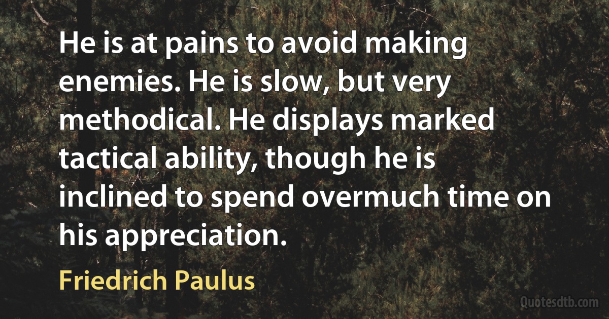 He is at pains to avoid making enemies. He is slow, but very methodical. He displays marked tactical ability, though he is inclined to spend overmuch time on his appreciation. (Friedrich Paulus)